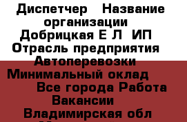 Диспетчер › Название организации ­ Добрицкая Е.Л, ИП › Отрасль предприятия ­ Автоперевозки › Минимальный оклад ­ 20 000 - Все города Работа » Вакансии   . Владимирская обл.,Муромский р-н